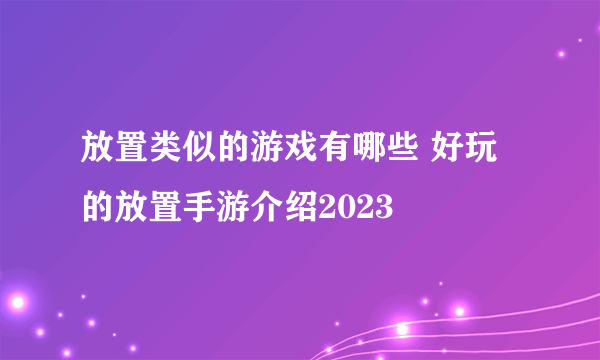 放置类似的游戏有哪些 好玩的放置手游介绍2023