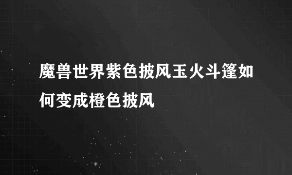 魔兽世界紫色披风玉火斗篷如何变成橙色披风