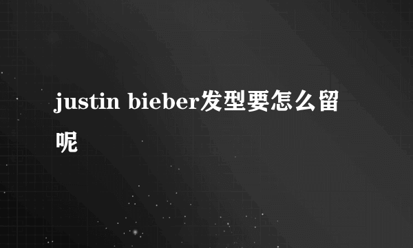 justin bieber发型要怎么留呢