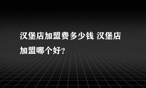 汉堡店加盟费多少钱 汉堡店加盟哪个好？