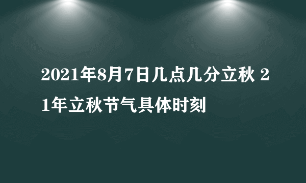 2021年8月7日几点几分立秋 21年立秋节气具体时刻