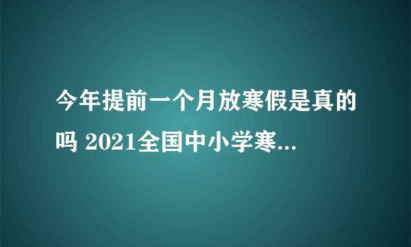 今年提前一个月放寒假是真的吗 2021全国中小学寒假提前了吗