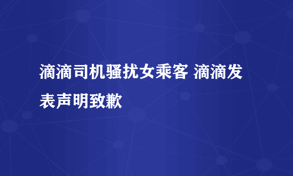 滴滴司机骚扰女乘客 滴滴发表声明致歉