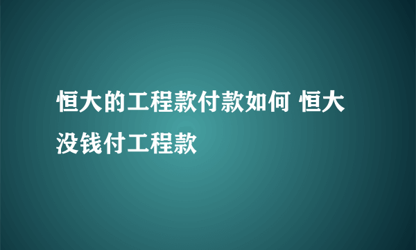 恒大的工程款付款如何 恒大没钱付工程款