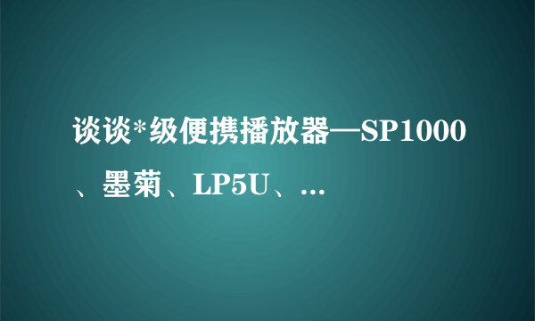 谈谈*级便携播放器—SP1000、墨菊、LP5U、N8和金砖大乱斗