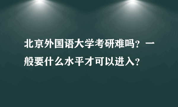 北京外国语大学考研难吗？一般要什么水平才可以进入？