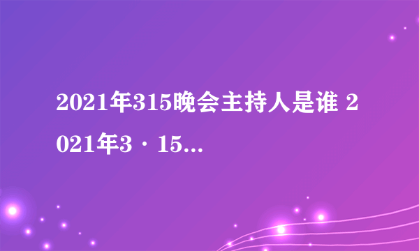 2021年315晚会主持人是谁 2021年3·15晚会主持人介绍