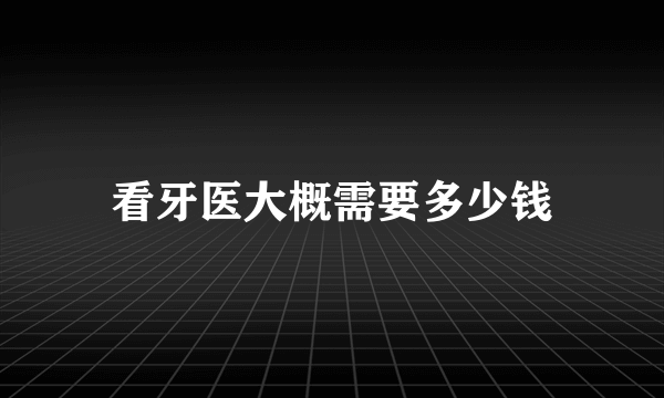 看牙医大概需要多少钱