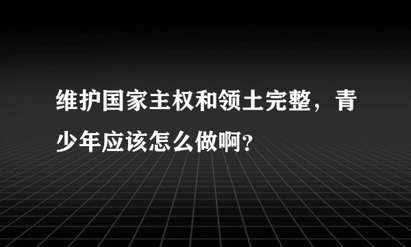 维护国家主权和领土完整，青少年应该怎么做啊？