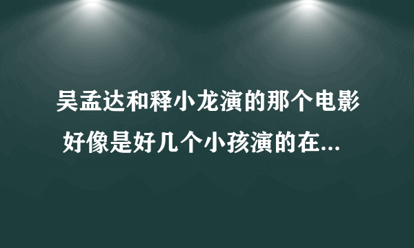 吴孟达和释小龙演的那个电影 好像是好几个小孩演的在学校里搞笑的释小龙还打棒球 打坏了校长照片