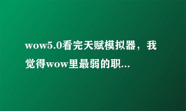 wow5.0看完天赋模拟器，我觉得wow里最弱的职业就是法师。。。