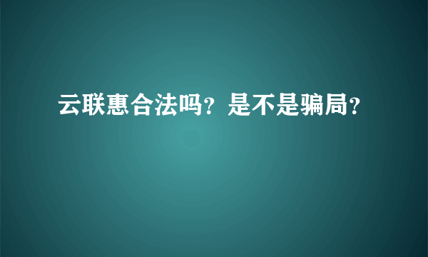 云联惠合法吗？是不是骗局？