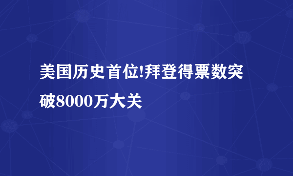 美国历史首位!拜登得票数突破8000万大关