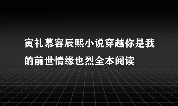 寅礼慕容辰熙小说穿越你是我的前世情缘也烈全本阅读