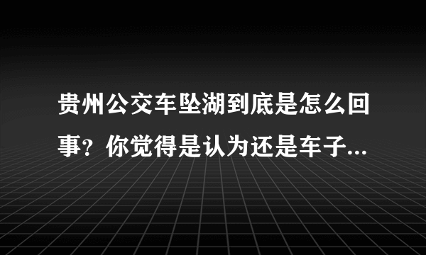 贵州公交车坠湖到底是怎么回事？你觉得是认为还是车子的原因？