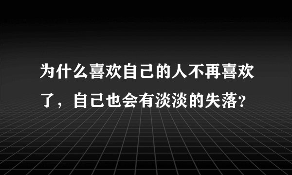 为什么喜欢自己的人不再喜欢了，自己也会有淡淡的失落？