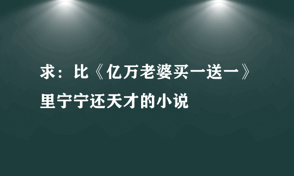 求：比《亿万老婆买一送一》里宁宁还天才的小说