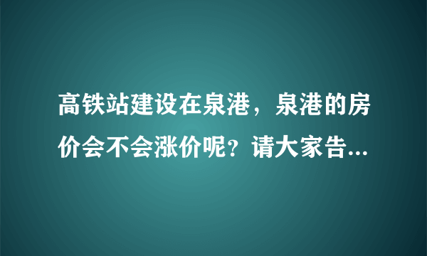 高铁站建设在泉港，泉港的房价会不会涨价呢？请大家告诉一下？