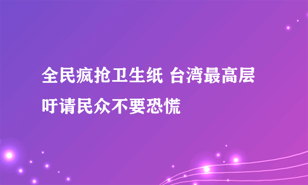 全民疯抢卫生纸 台湾最高层吁请民众不要恐慌