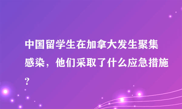 中国留学生在加拿大发生聚集感染，他们采取了什么应急措施？