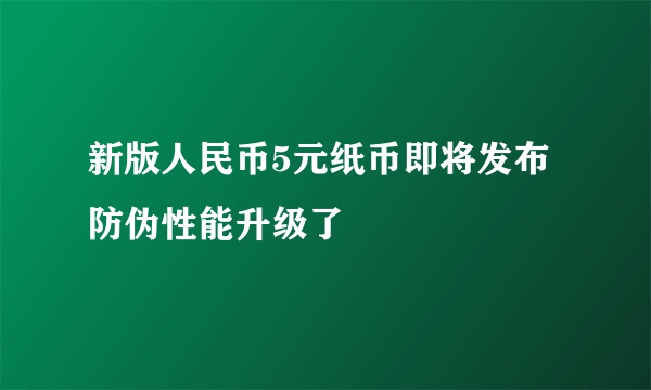 新版人民币5元纸币即将发布 防伪性能升级了