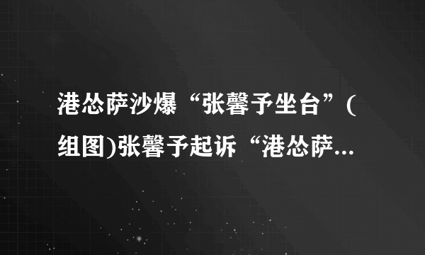 港怂萨沙爆“张馨予坐台”(组图)张馨予起诉“港怂萨沙”捏造事实