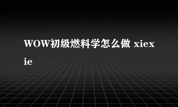 WOW初级燃料学怎么做 xiexie