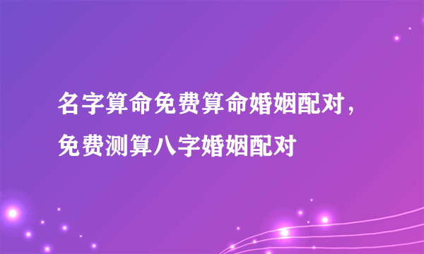 名字算命免费算命婚姻配对，免费测算八字婚姻配对