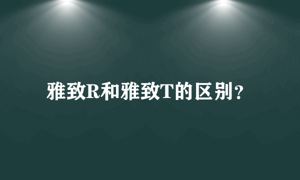 雅致R和雅致T的区别？