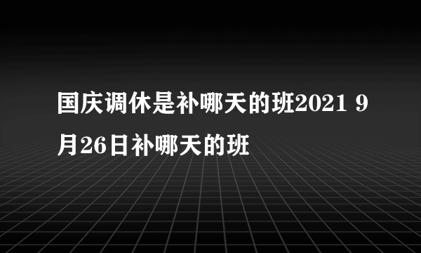 国庆调休是补哪天的班2021 9月26日补哪天的班