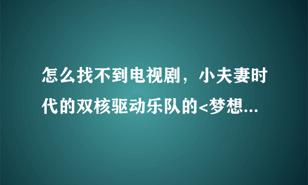 怎么找不到电视剧，小夫妻时代的双核驱动乐队的<梦想>这首歌？？？这首歌怎么找。。。