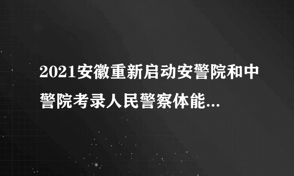 2021安徽重新启动安警院和中警院考录人民警察体能测评通知