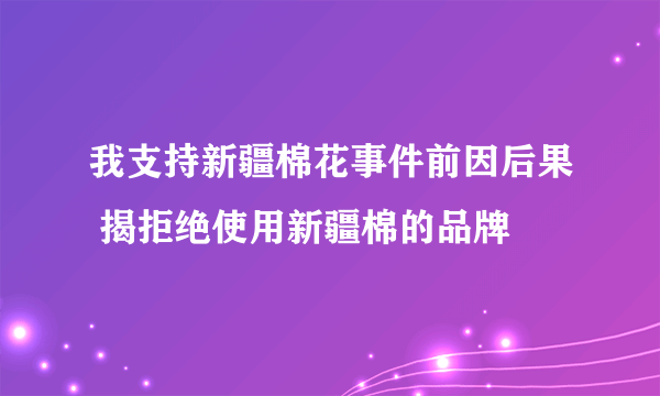 我支持新疆棉花事件前因后果 揭拒绝使用新疆棉的品牌