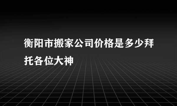 衡阳市搬家公司价格是多少拜托各位大神