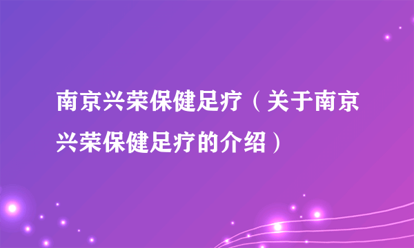 南京兴荣保健足疗（关于南京兴荣保健足疗的介绍）