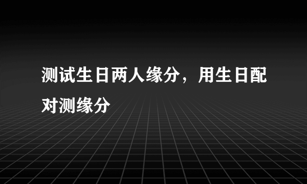 测试生日两人缘分，用生日配对测缘分