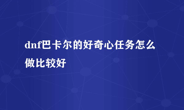 dnf巴卡尔的好奇心任务怎么做比较好