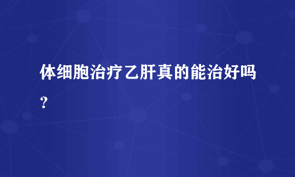 体细胞治疗乙肝真的能治好吗？