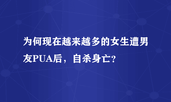 为何现在越来越多的女生遭男友PUA后，自杀身亡？