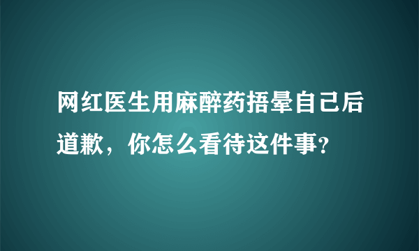 网红医生用麻醉药捂晕自己后道歉，你怎么看待这件事？