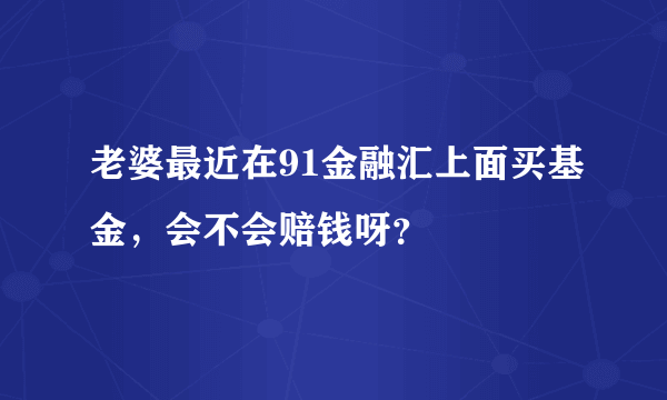 老婆最近在91金融汇上面买基金，会不会赔钱呀？