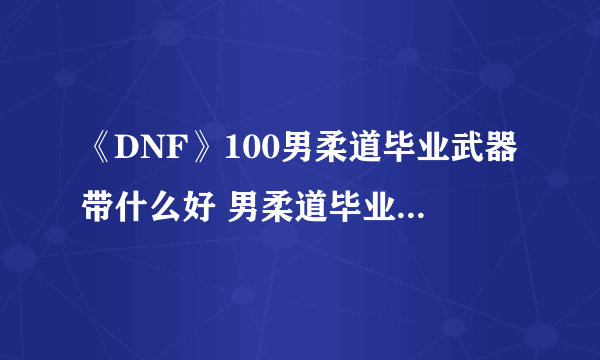 《DNF》100男柔道毕业武器带什么好 男柔道毕业武器使用推荐