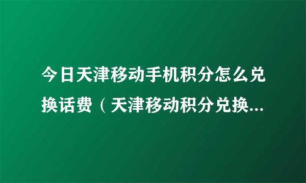 今日天津移动手机积分怎么兑换话费（天津移动积分兑换，是否能兑换成话费呢）