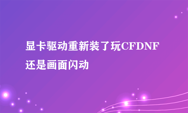 显卡驱动重新装了玩CFDNF还是画面闪动