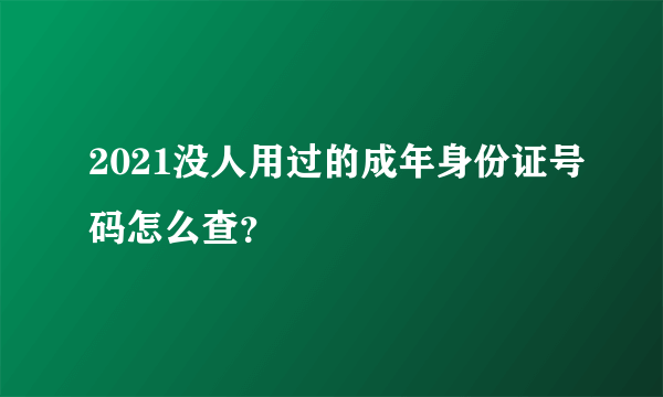 2021没人用过的成年身份证号码怎么查？