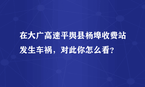 在大广高速平舆县杨埠收费站发生车祸，对此你怎么看？