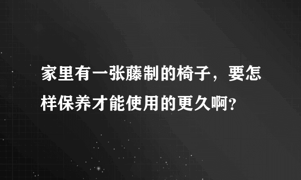 家里有一张藤制的椅子，要怎样保养才能使用的更久啊？