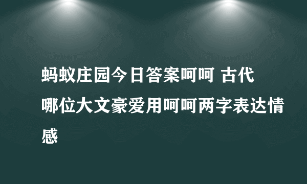 蚂蚁庄园今日答案呵呵 古代哪位大文豪爱用呵呵两字表达情感