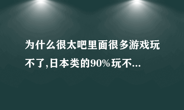 为什么很太吧里面很多游戏玩不了,日本类的90%玩不了,进度是0%..求详细回答