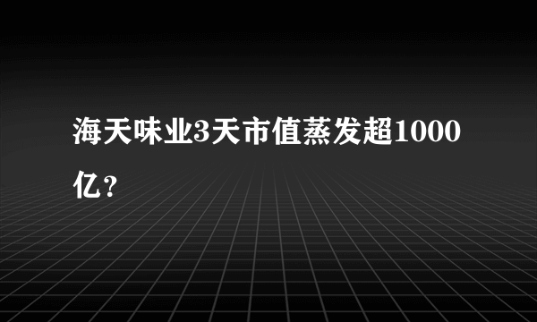 海天味业3天市值蒸发超1000亿？